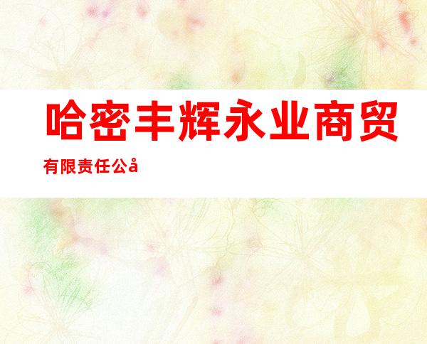 哈密丰辉永业商贸有限责任公司